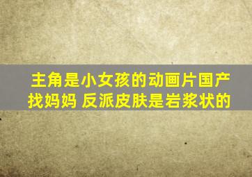 主角是小女孩的动画片国产找妈妈 反派皮肤是岩浆状的